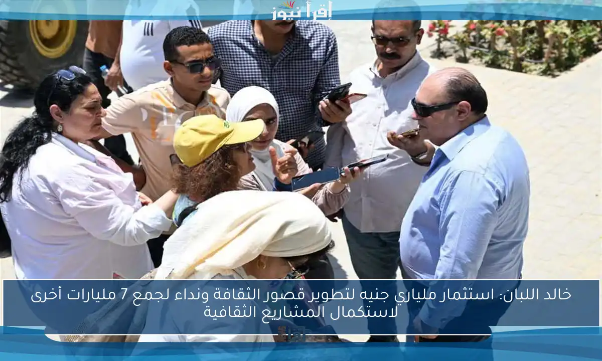 خالد اللبان: استثمار ملياري جنيه لتطوير قصور الثقافة ونداء لجمع 7 مليارات أخرى لاستكمال المشاريع الثقافية