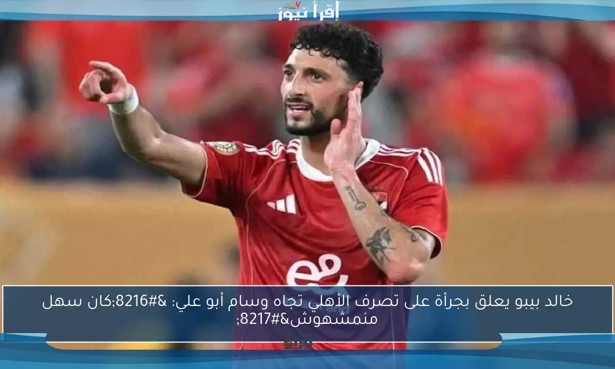 خالد بيبو يعلق بجرأة على تصرف الأهلي تجاه وسام أبو علي: ‘كان سهل منمشهوش’