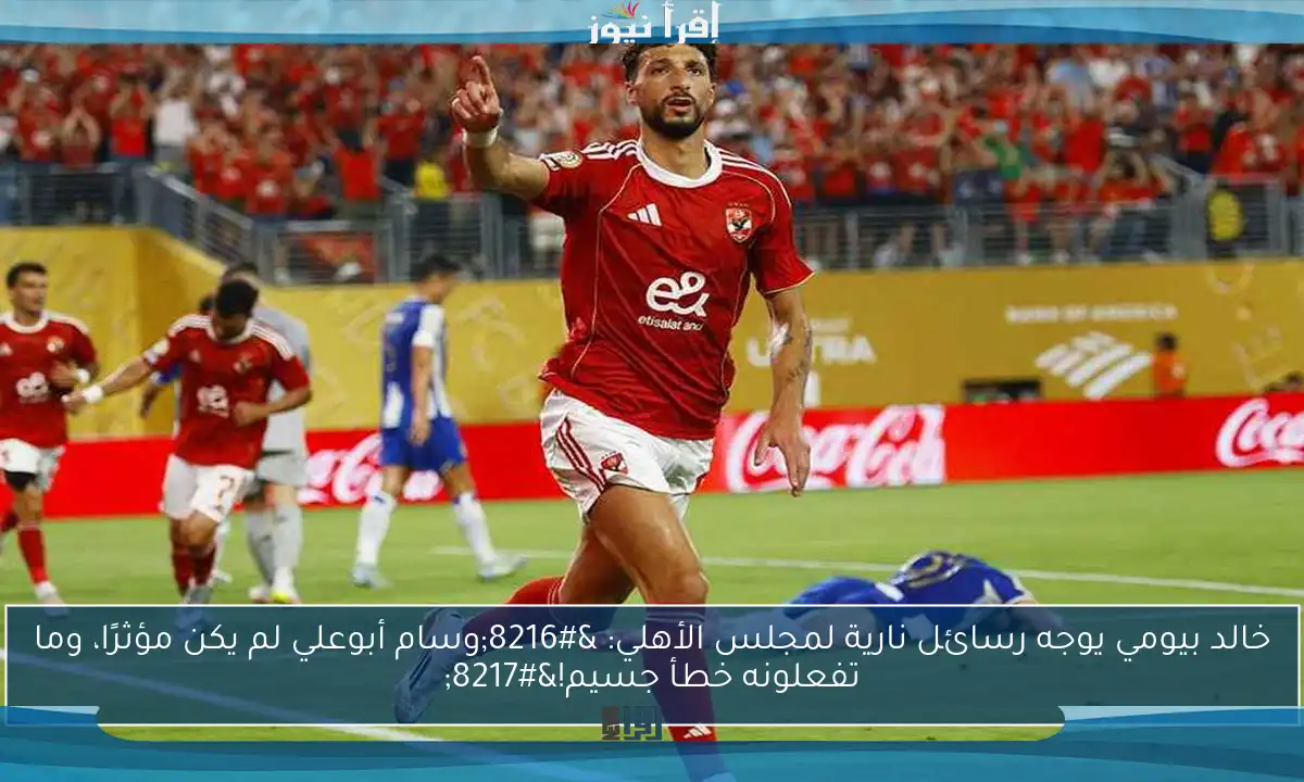 خالد بيومي يوجه رسائل نارية لمجلس الأهلي: ‘وسام أبوعلي لم يكن مؤثرًا، وما تفعلونه خطأ جسيم!’