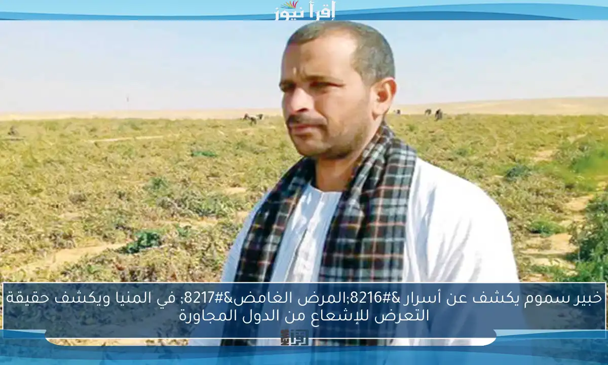 خبير سموم يكشف عن أسرار ‘المرض الغامض’ في المنيا ويكشف حقيقة التعرض للإشعاع من الدول المجاورة