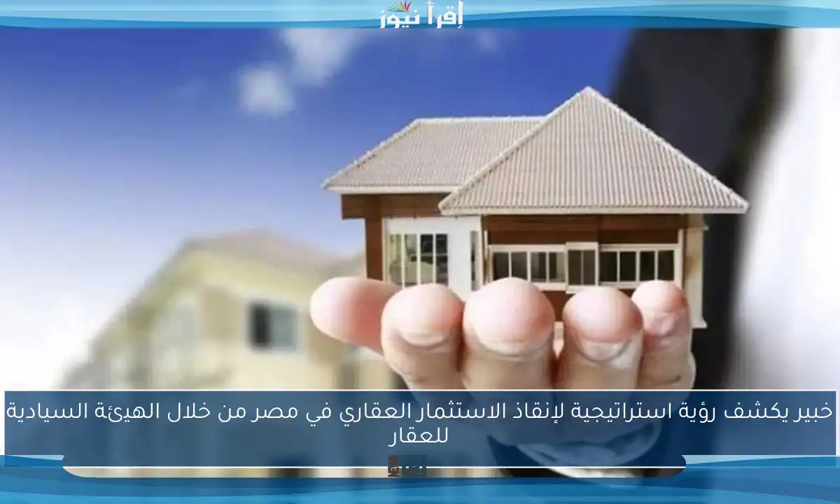 خبير يكشف رؤية استراتيجية لإنقاذ الاستثمار العقاري في مصر من خلال الهيئة السيادية للعقار