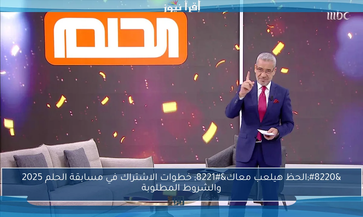 “الحظ هيلعب معاك” خطوات الاشتراك في مسابقة الحلم 2025 والشروط المطلوبة