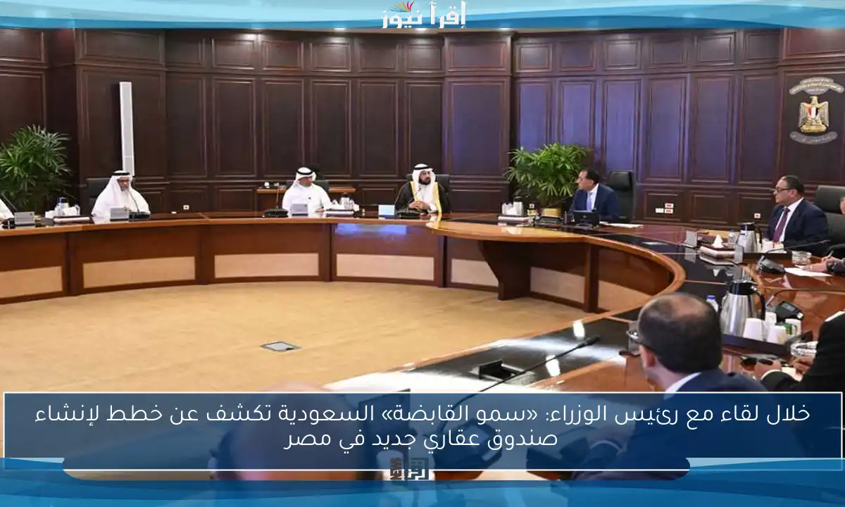 خلال لقاء مع رئيس الوزراء: «سمو القابضة» السعودية تكشف عن خطط لإنشاء صندوق عقاري جديد في مصر