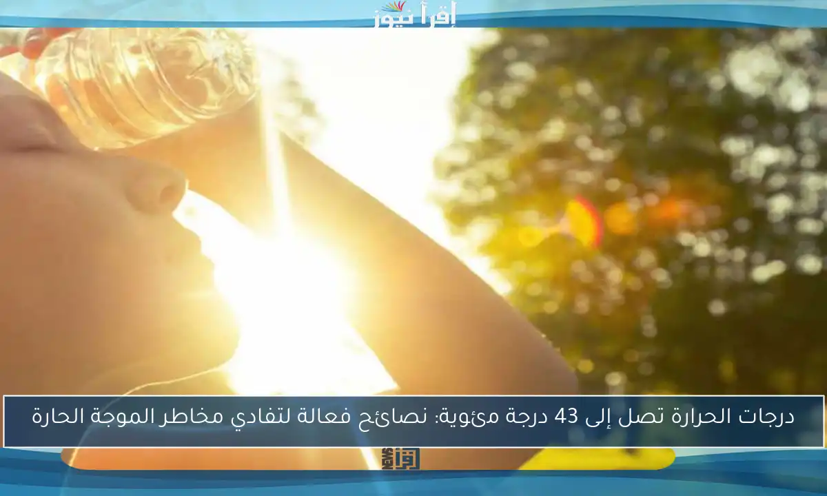 درجات الحرارة تصل إلى 43 درجة مئوية: نصائح فعالة لتفادي مخاطر الموجة الحارة