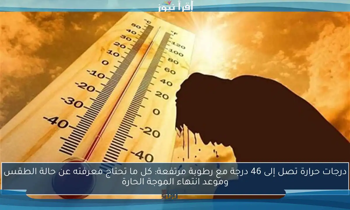 درجات حرارة تصل إلى 46 درجة مع رطوبة مرتفعة: كل ما تحتاج معرفته عن حالة الطقس وموعد انتهاء الموجة الحارة