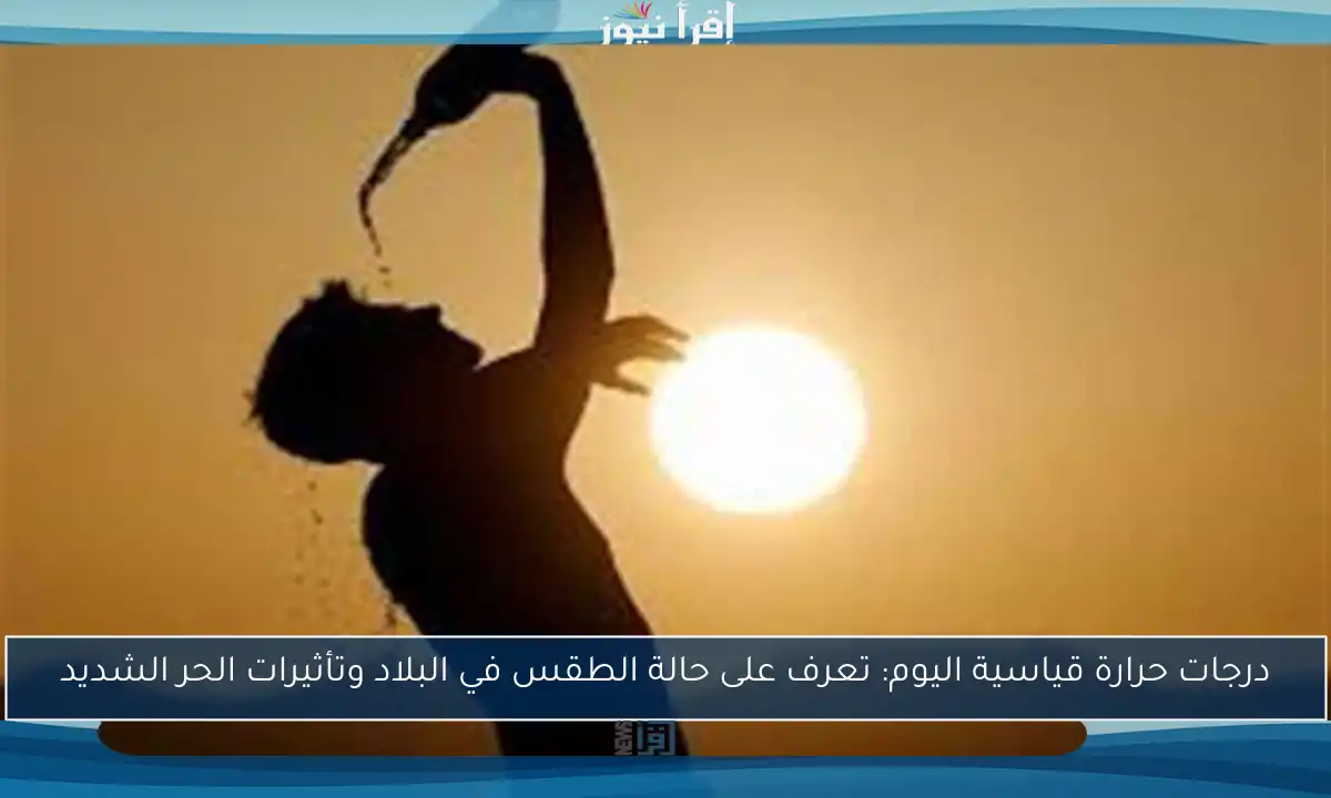 درجات حرارة قياسية اليوم: تعرف على حالة الطقس في البلاد وتأثيرات الحر الشديد