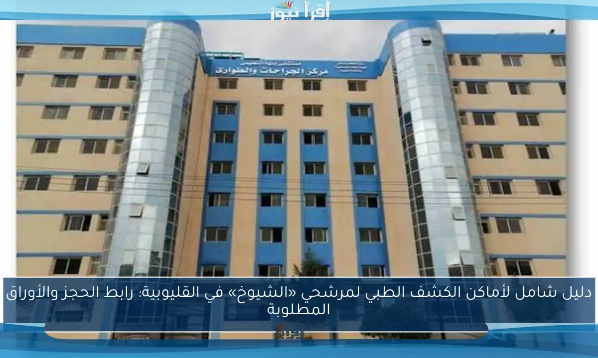 دليل شامل لأماكن الكشف الطبي لمرشحي «الشيوخ» في القليوبية: رابط الحجز والأوراق المطلوبة