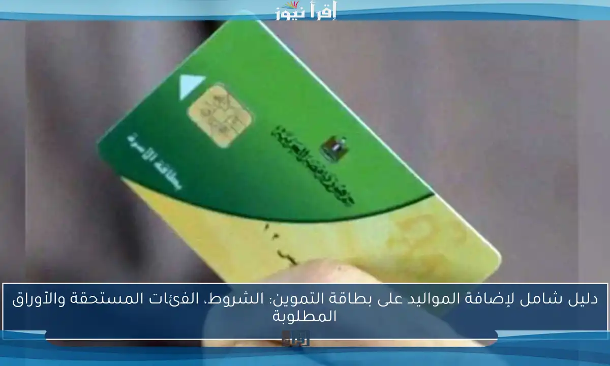 دليل شامل لإضافة المواليد على بطاقة التموين: الشروط، الفئات المستحقة والأوراق المطلوبة