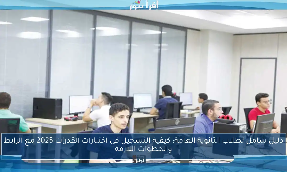 دليل شامل لطلاب الثانوية العامة: كيفية التسجيل في اختبارات القدرات 2025 مع الرابط والخطوات اللازمة
