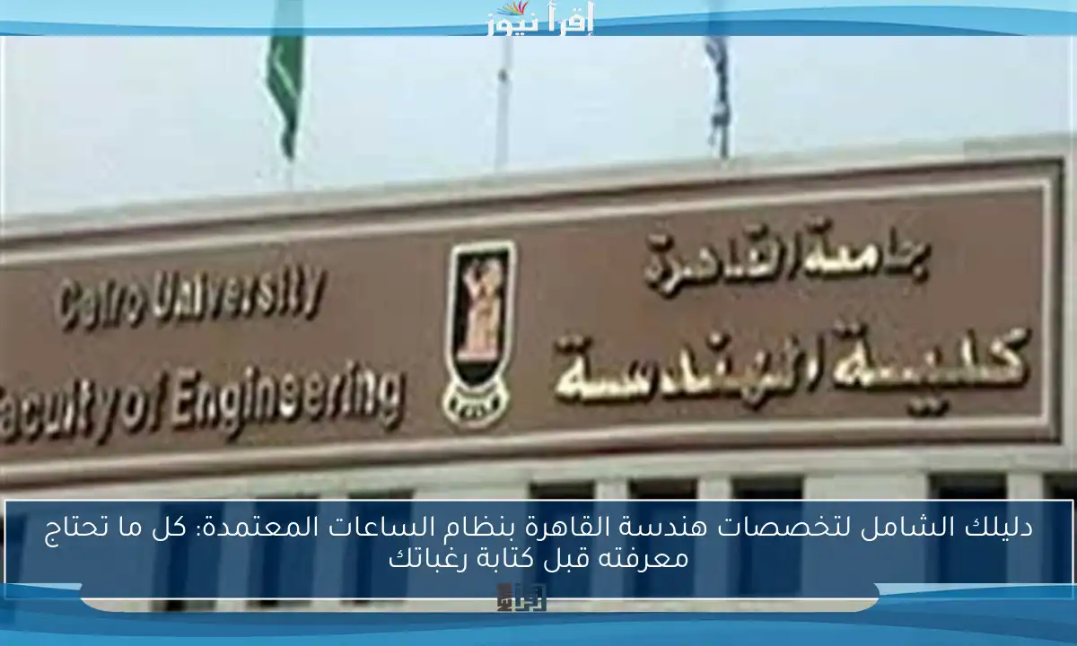 دليلك الشامل لتخصصات هندسة القاهرة بنظام الساعات المعتمدة: كل ما تحتاج معرفته قبل كتابة رغباتك
