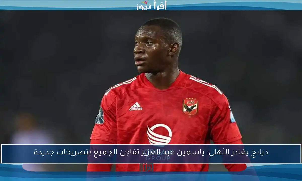 ديانج يغادر الأهلي: ياسمين عبد العزيز تفاجئ الجميع بتصريحات جديدة