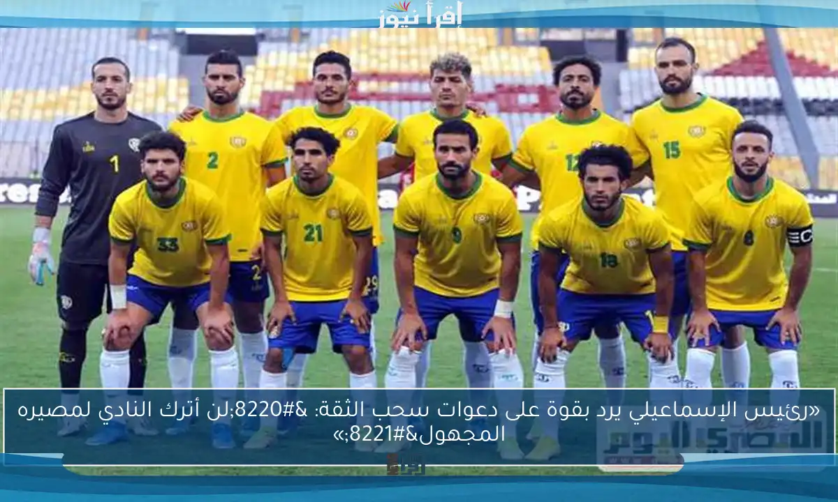 «رئيس الإسماعيلي يرد بقوة على دعوات سحب الثقة: “لن أترك النادي لمصيره المجهول”»