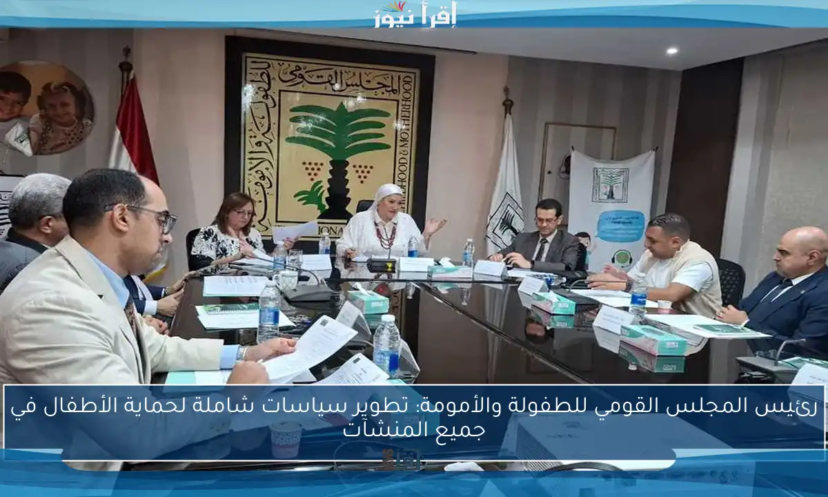 رئيس المجلس القومي للطفولة والأمومة: تطوير سياسات شاملة لحماية الأطفال في جميع المنشآت