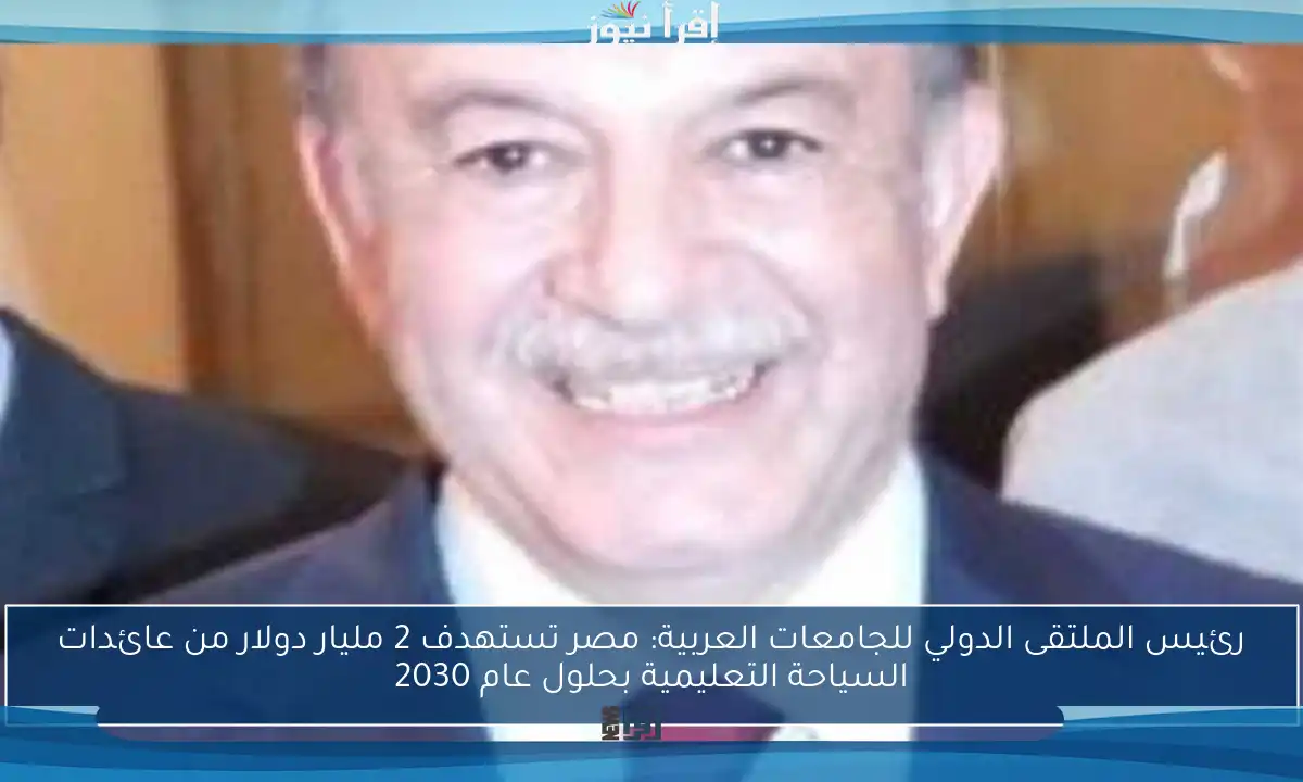 رئيس الملتقى الدولي للجامعات العربية: مصر تستهدف 2 مليار دولار من عائدات السياحة التعليمية بحلول عام 2030