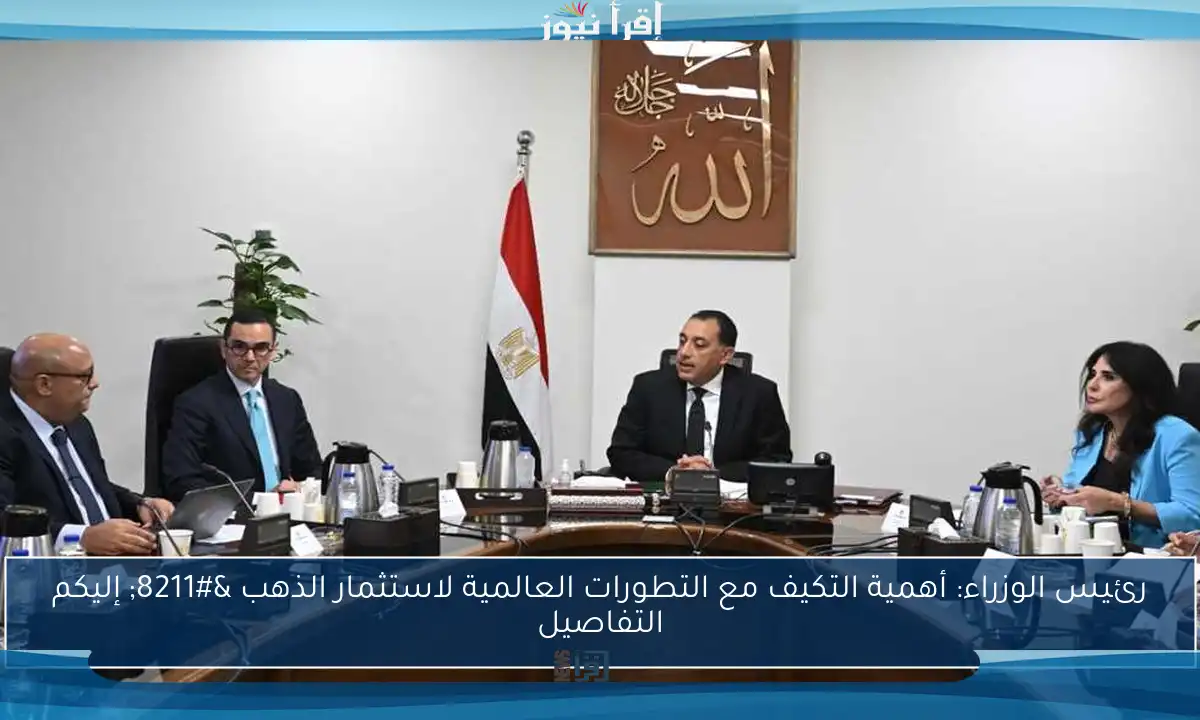 رئيس الوزراء: أهمية التكيف مع التطورات العالمية لاستثمار الذهب – إليكم التفاصيل