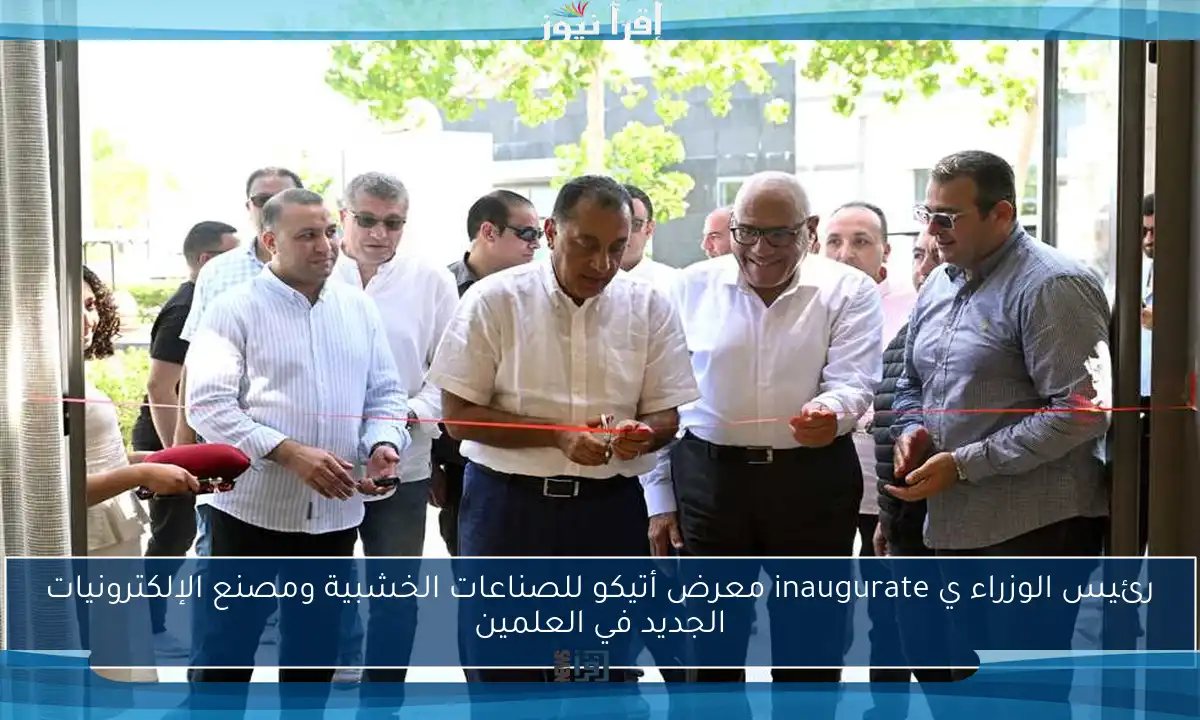 رئيس الوزراء ي inaugurate معرض أتيكو للصناعات الخشبية ومصنع الإلكترونيات الجديد في العلمين