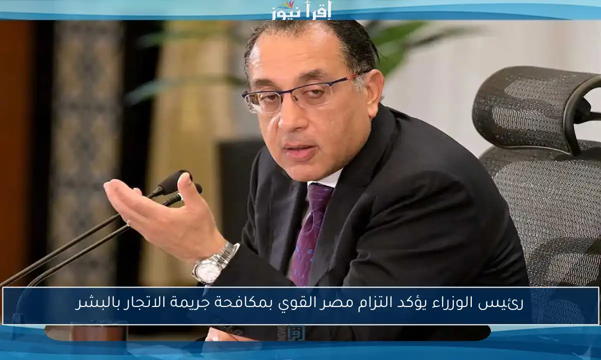 رئيس الوزراء يؤكد التزام مصر القوي بمكافحة جريمة الاتجار بالبشر