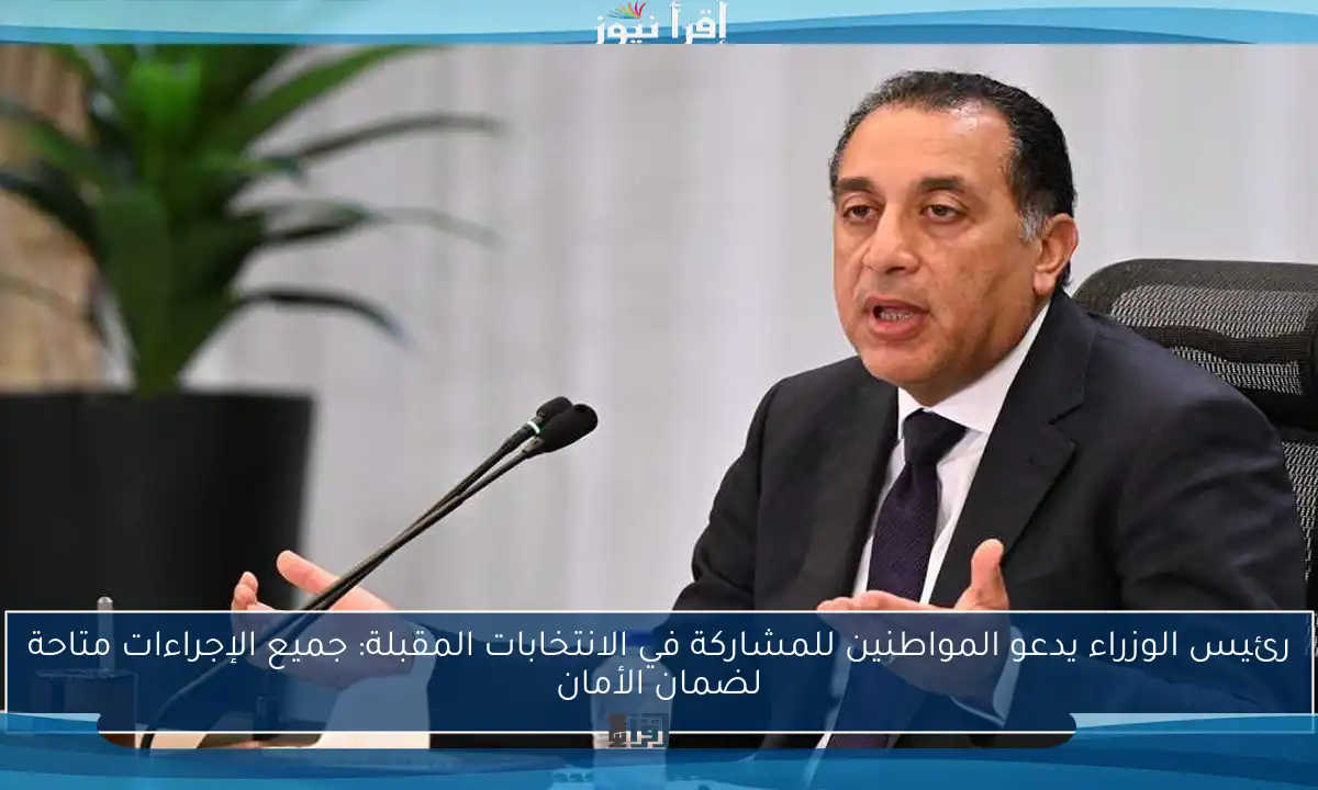 رئيس الوزراء يدعو المواطنين للمشاركة في الانتخابات المقبلة: جميع الإجراءات متاحة لضمان الأمان