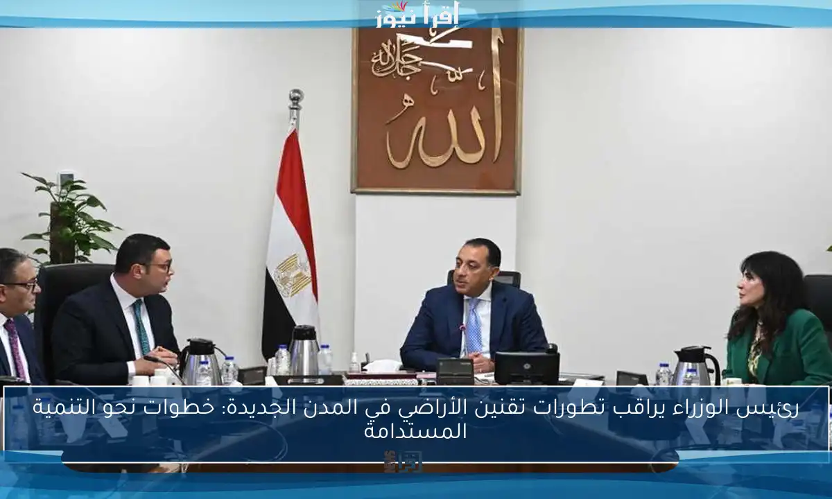 رئيس الوزراء يراقب تطورات تقنين الأراضي في المدن الجديدة: خطوات نحو التنمية المستدامة