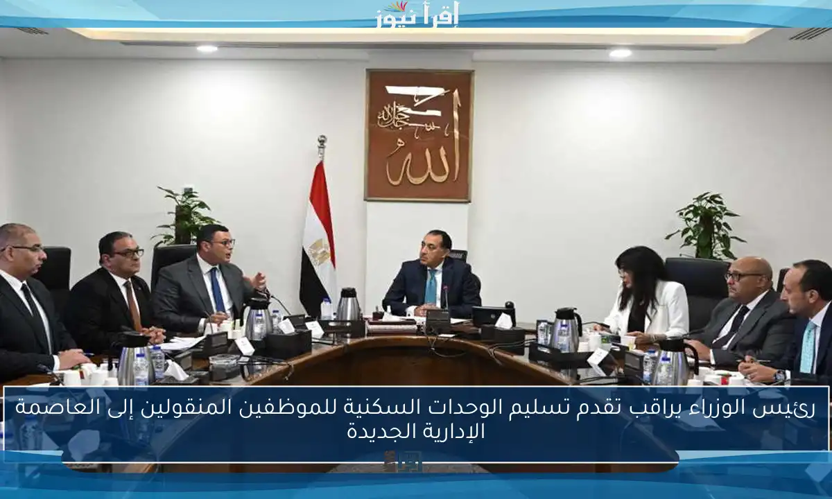 رئيس الوزراء يراقب تقدم تسليم الوحدات السكنية للموظفين المنقولين إلى العاصمة الإدارية الجديدة