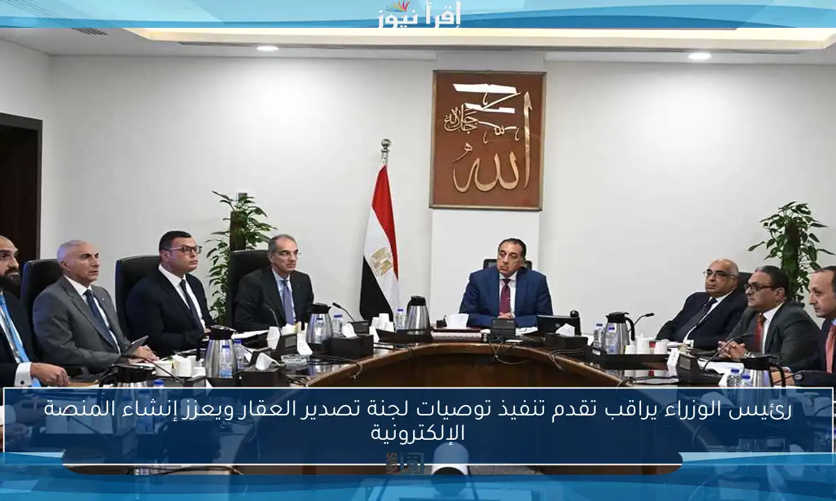 رئيس الوزراء يراقب تقدم تنفيذ توصيات لجنة تصدير العقار ويعزز إنشاء المنصة الإلكترونية