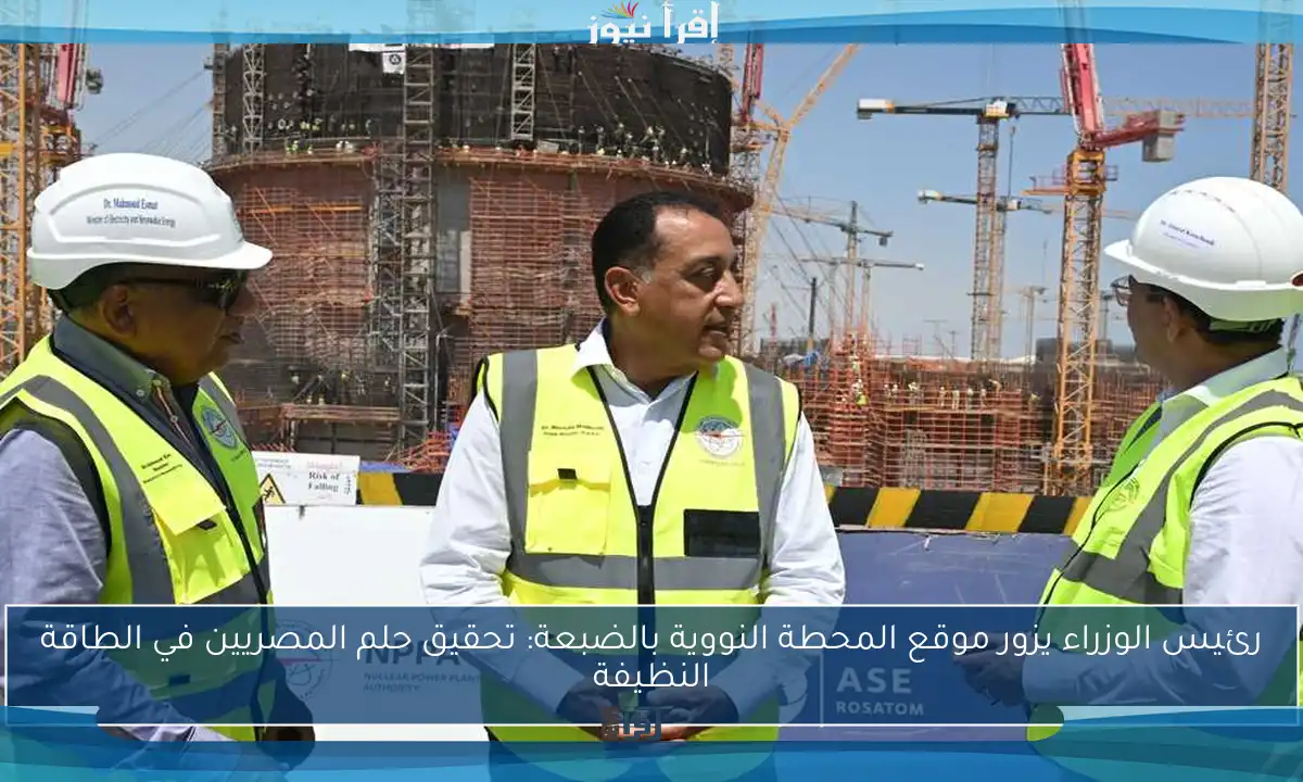 رئيس الوزراء يزور موقع المحطة النووية بالضبعة: تحقيق حلم المصريين في الطاقة النظيفة