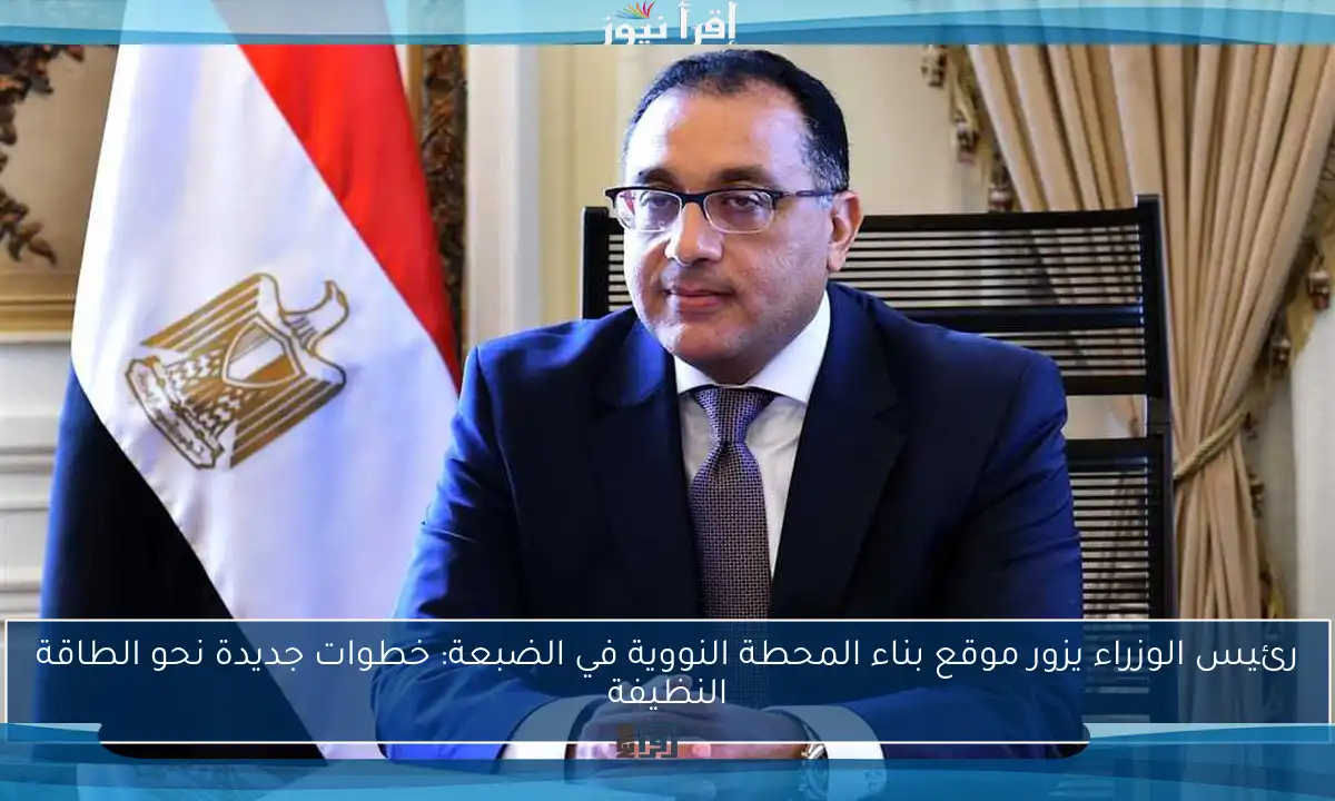رئيس الوزراء يزور موقع بناء المحطة النووية في الضبعة: خطوات جديدة نحو الطاقة النظيفة