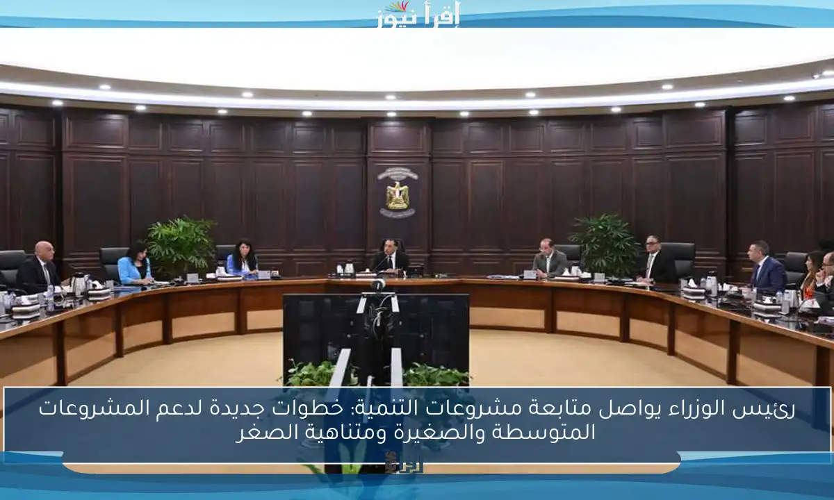 رئيس الوزراء يواصل متابعة مشروعات التنمية: خطوات جديدة لدعم المشروعات المتوسطة والصغيرة ومتناهية الصغر