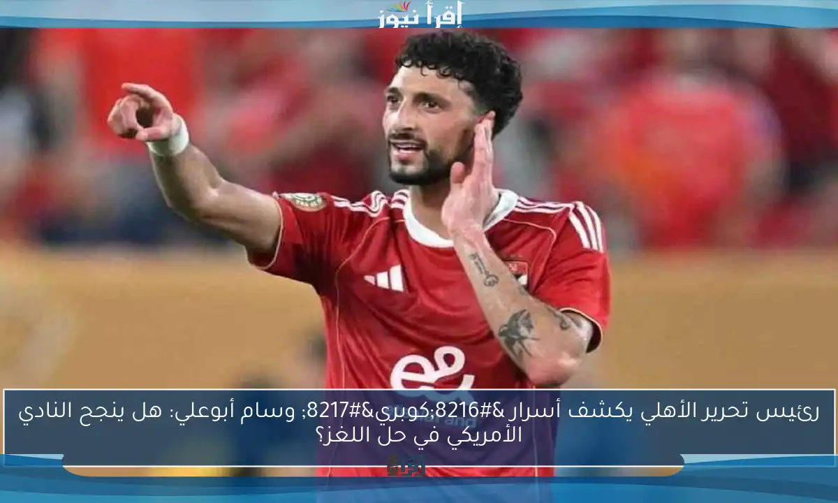 رئيس تحرير الأهلي يكشف أسرار ‘كوبري’ وسام أبوعلي: هل ينجح النادي الأمريكي في حل اللغز؟