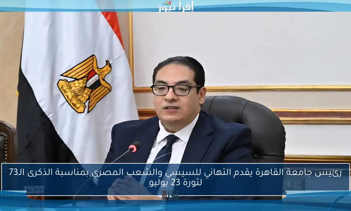 رئيس جامعة القاهرة يقدم التهاني للسيسي والشعب المصري بمناسبة الذكرى الـ73 لثورة 23 يوليو