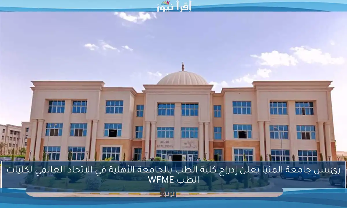 رئيس جامعة المنيا يعلن إدراج كلية الطب بالجامعة الأهلية في الاتحاد العالمي لكليات الطب WFME