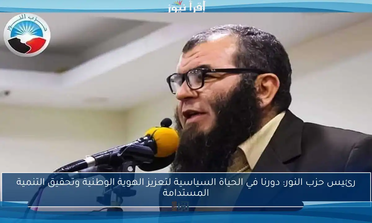 رئيس حزب النور: دورنا في الحياة السياسية لتعزيز الهوية الوطنية وتحقيق التنمية المستدامة