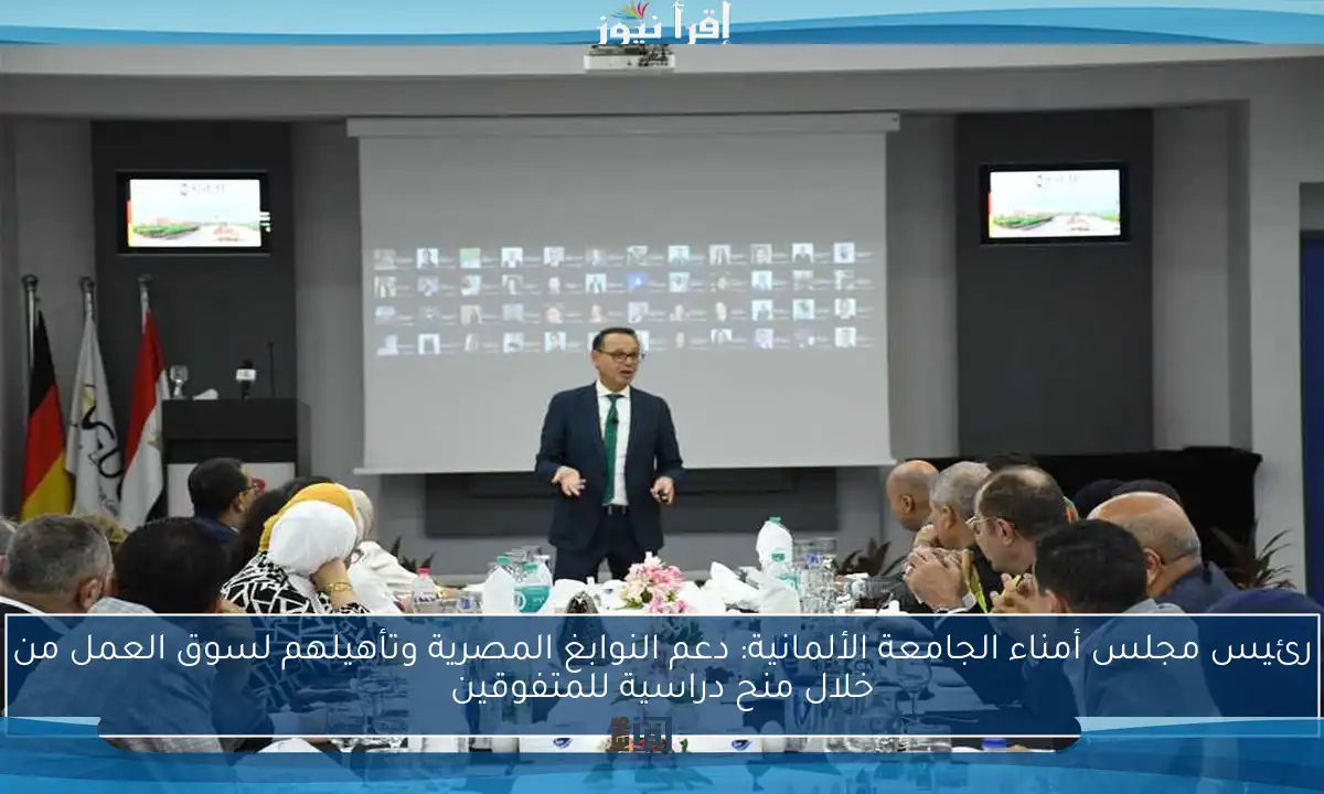 رئيس مجلس أمناء الجامعة الألمانية: دعم النوابغ المصرية وتأهيلهم لسوق العمل من خلال منح دراسية للمتفوقين
