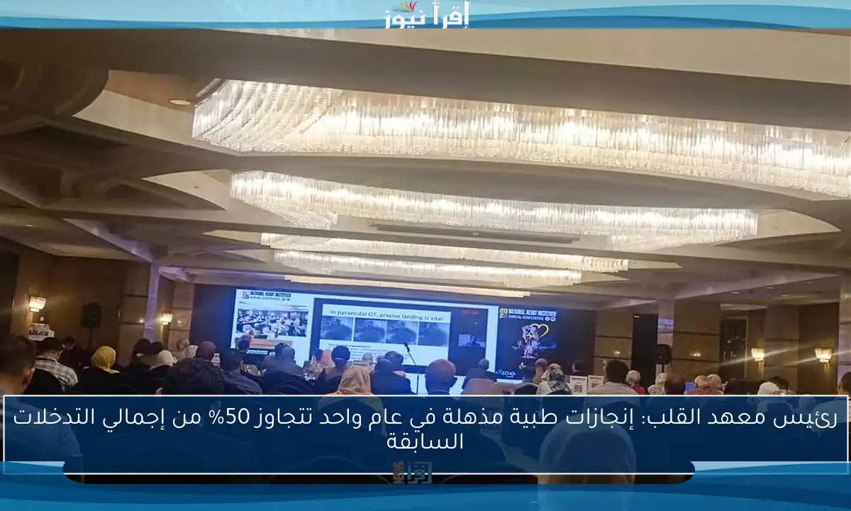 رئيس معهد القلب: إنجازات طبية مذهلة في عام واحد تتجاوز 50% من إجمالي التدخلات السابقة
