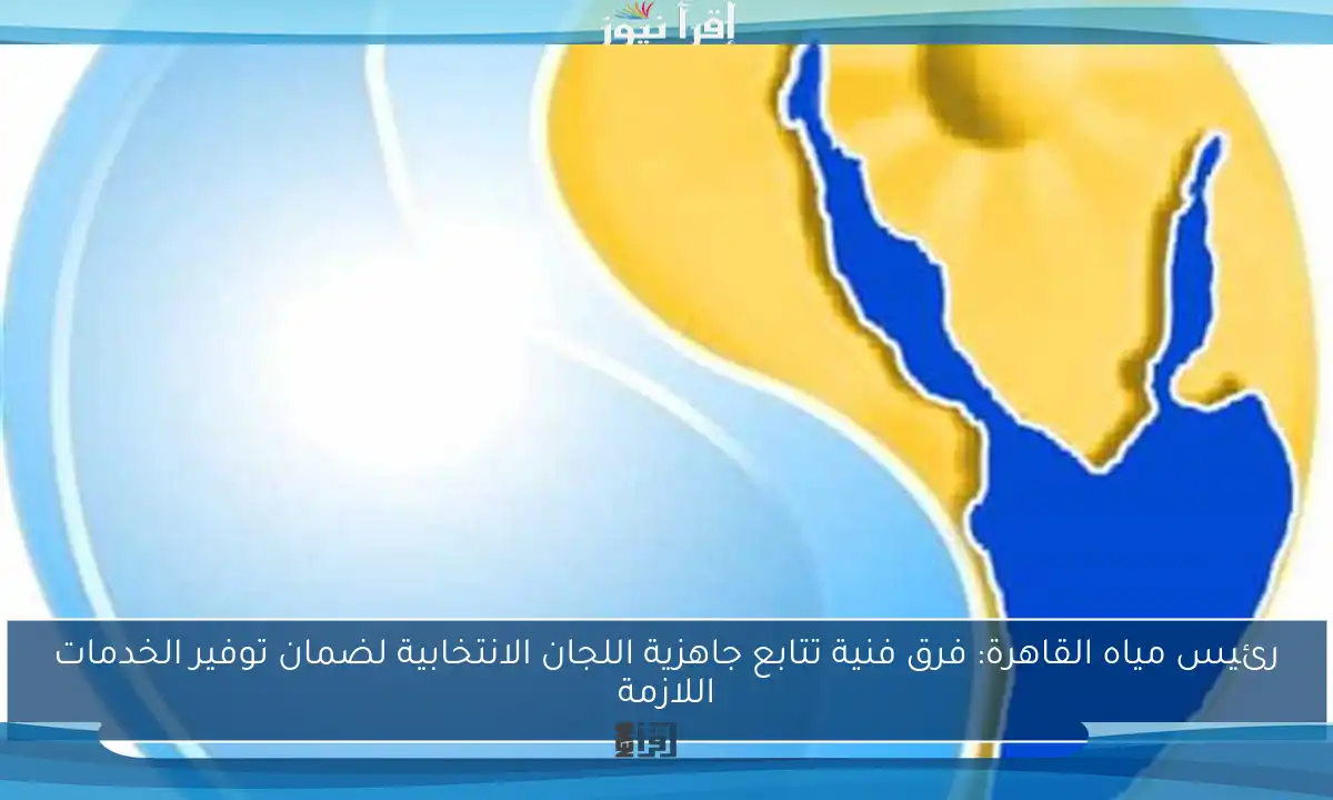 رئيس مياه القاهرة: فرق فنية تتابع جاهزية اللجان الانتخابية لضمان توفير الخدمات اللازمة