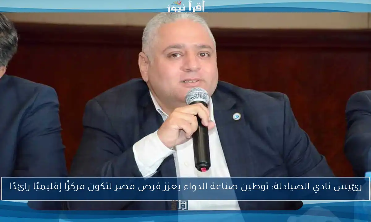 رئيس نادي الصيادلة: توطين صناعة الدواء يعزز فرص مصر لتكون مركزًا إقليميًا رائدًا