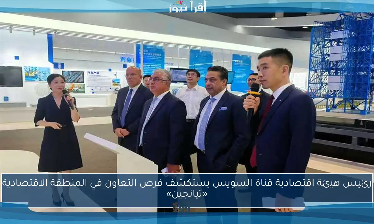رئيس هيئة اقتصادية قناة السويس يستكشف فرص التعاون في المنطقة الاقتصادية «تيانجين»