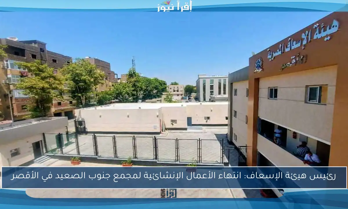 رئيس هيئة الإسعاف: انتهاء الأعمال الإنشائية لمجمع جنوب الصعيد في الأقصر
