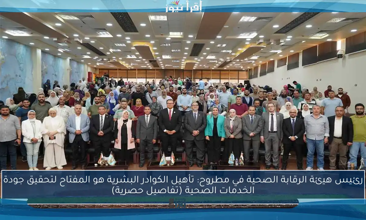 رئيس هيئة الرقابة الصحية في مطروح: تأهيل الكوادر البشرية هو المفتاح لتحقيق جودة الخدمات الصحية (تفاصيل حصرية)