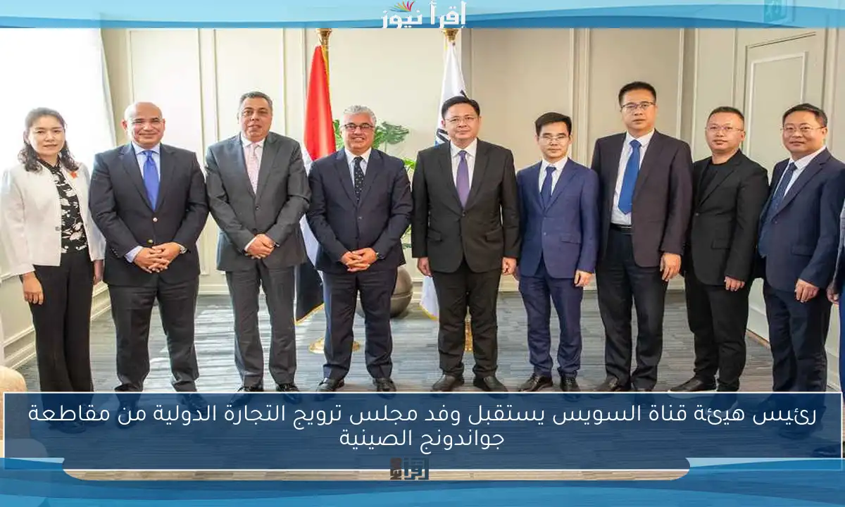 رئيس هيئة قناة السويس يستقبل وفد مجلس ترويج التجارة الدولية من مقاطعة جواندونج الصينية