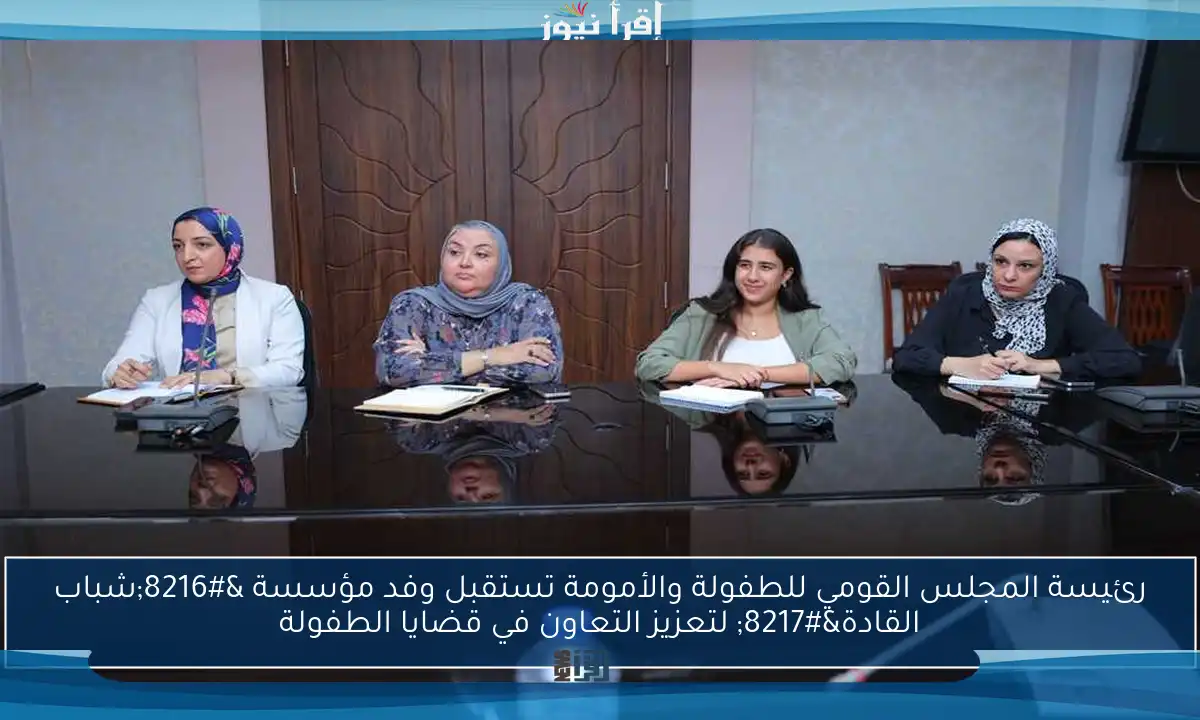 رئيسة المجلس القومي للطفولة والأمومة تستقبل وفد مؤسسة ‘شباب القادة’ لتعزيز التعاون في قضايا الطفولة