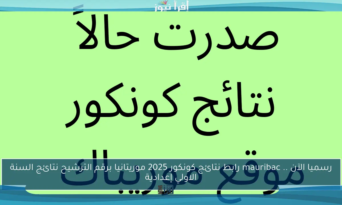 رسميا الآن .. mauribac رابط نتائج كونكور 2025 موريتانيا برقم الترشيح نتائج السنة الاولي إعدادية