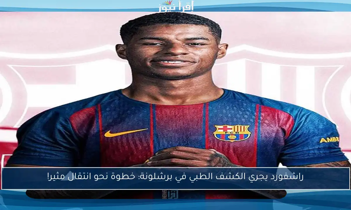 راشفورد يجري الكشف الطبي في برشلونة: خطوة نحو انتقال مثير!