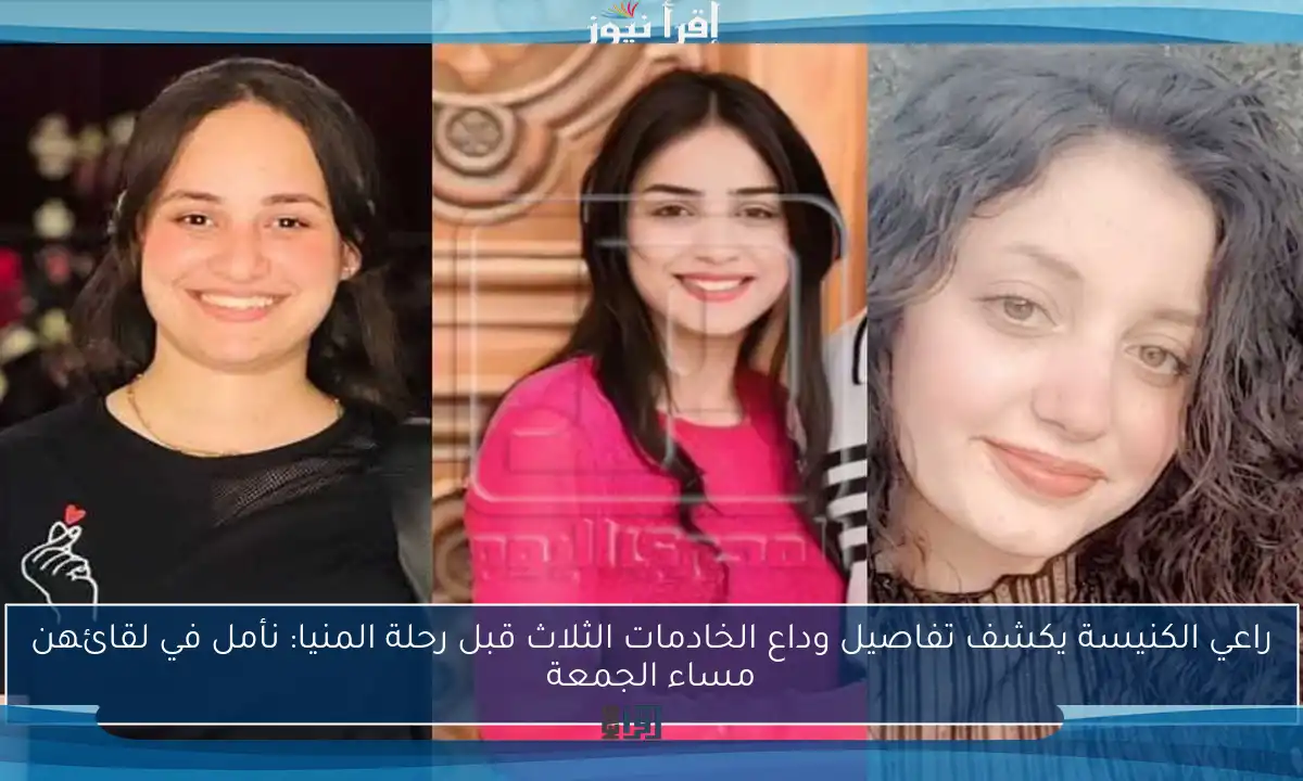 راعي الكنيسة يكشف تفاصيل وداع الخادمات الثلاث قبل رحلة المنيا: نأمل في لقائهن مساء الجمعة