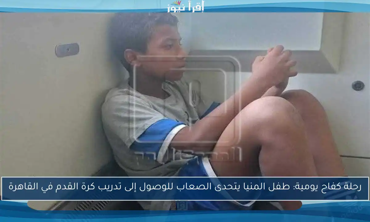 رحلة كفاح يومية: طفل المنيا يتحدى الصعاب للوصول إلى تدريب كرة القدم في القاهرة
