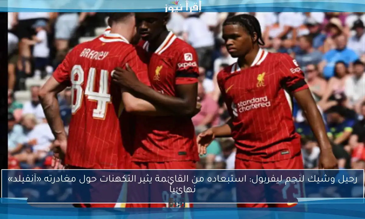رحيل وشيك لنجم ليفربول: استبعاده من القائمة يثير التكهنات حول مغادرته «آنفيلد» نهائياً