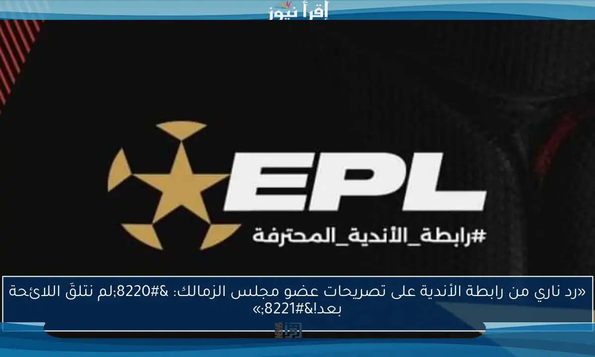 «رد ناري من رابطة الأندية على تصريحات عضو مجلس الزمالك: “لم نتلقَ اللائحة بعد!”»