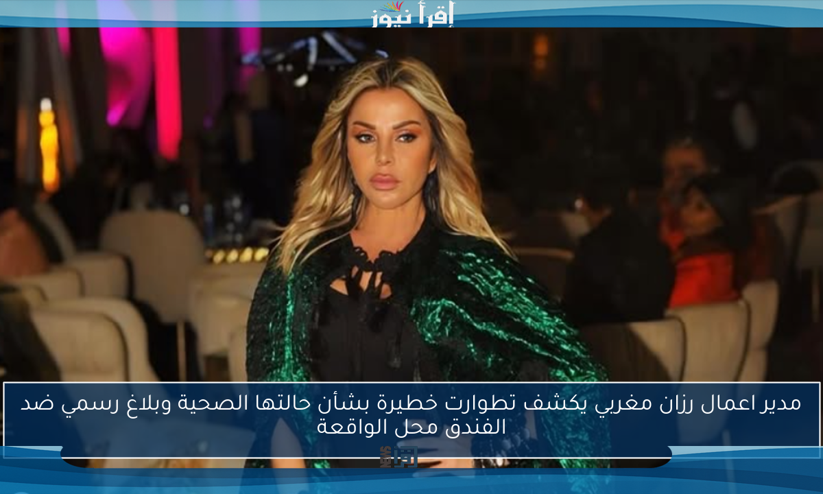 مدير اعمال رزان مغربي يكشف تطوارت خطيرة بشأن حالتها الصحية وبلاغ رسمي ضد الفندق محل الواقعة