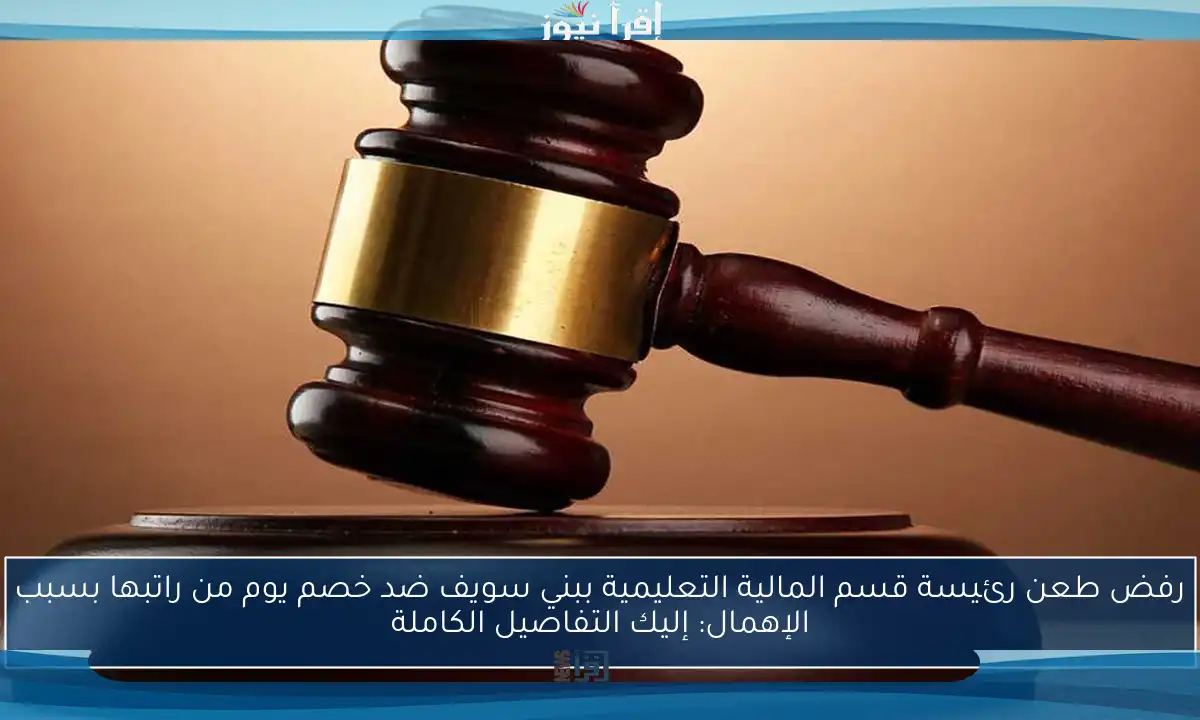 رفض طعن رئيسة قسم المالية التعليمية ببني سويف ضد خصم يوم من راتبها بسبب الإهمال: إليك التفاصيل الكاملة
