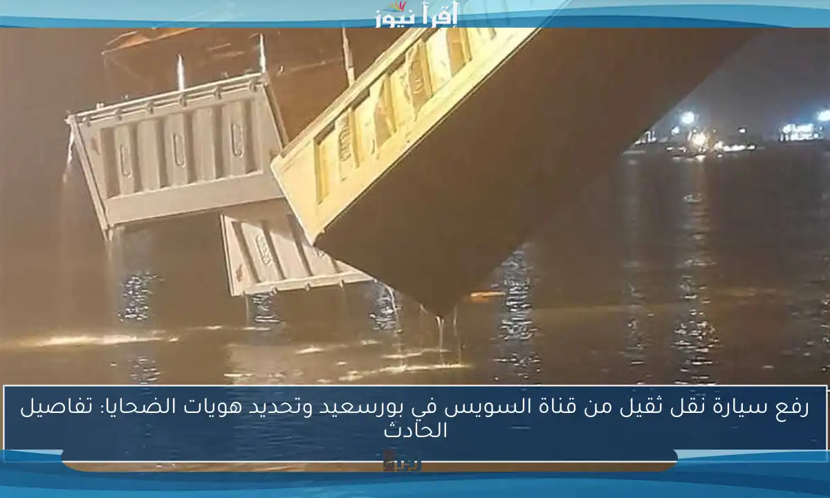 رفع سيارة نقل ثقيل من قناة السويس في بورسعيد وتحديد هويات الضحايا: تفاصيل الحادث